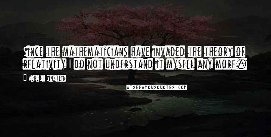 Albert Einstein Quotes: Since the mathematicians have invaded the theory of relativity I do not understand it myself any more.