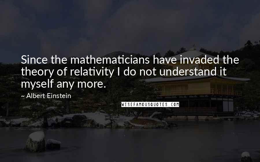 Albert Einstein Quotes: Since the mathematicians have invaded the theory of relativity I do not understand it myself any more.