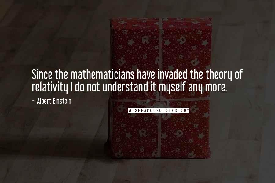 Albert Einstein Quotes: Since the mathematicians have invaded the theory of relativity I do not understand it myself any more.