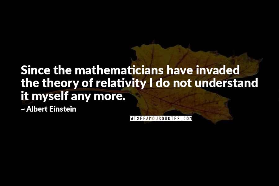 Albert Einstein Quotes: Since the mathematicians have invaded the theory of relativity I do not understand it myself any more.