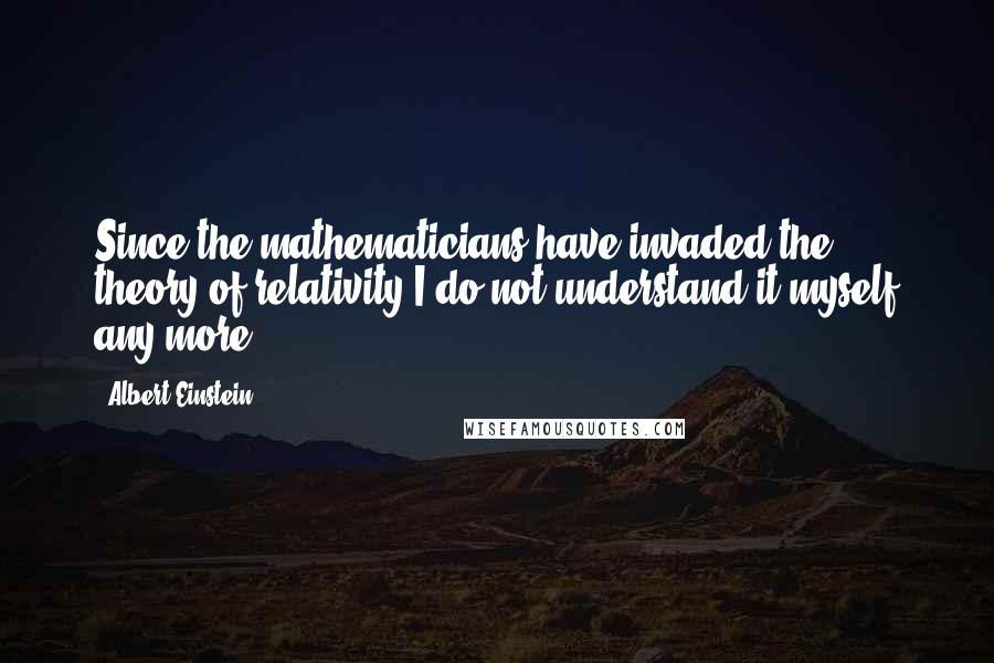 Albert Einstein Quotes: Since the mathematicians have invaded the theory of relativity I do not understand it myself any more.