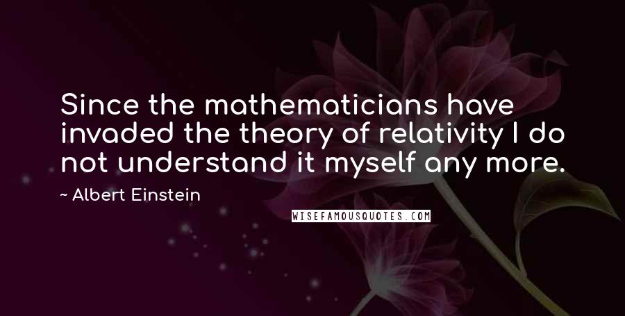 Albert Einstein Quotes: Since the mathematicians have invaded the theory of relativity I do not understand it myself any more.