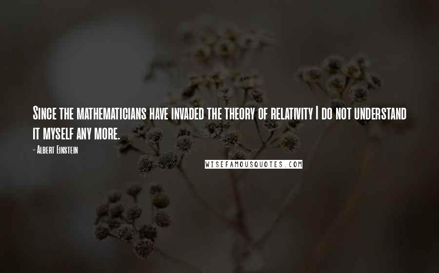 Albert Einstein Quotes: Since the mathematicians have invaded the theory of relativity I do not understand it myself any more.