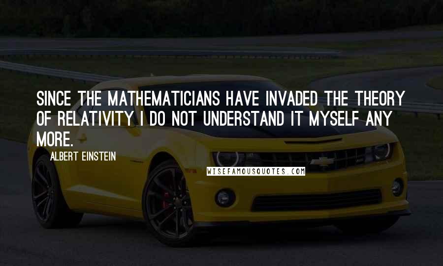 Albert Einstein Quotes: Since the mathematicians have invaded the theory of relativity I do not understand it myself any more.