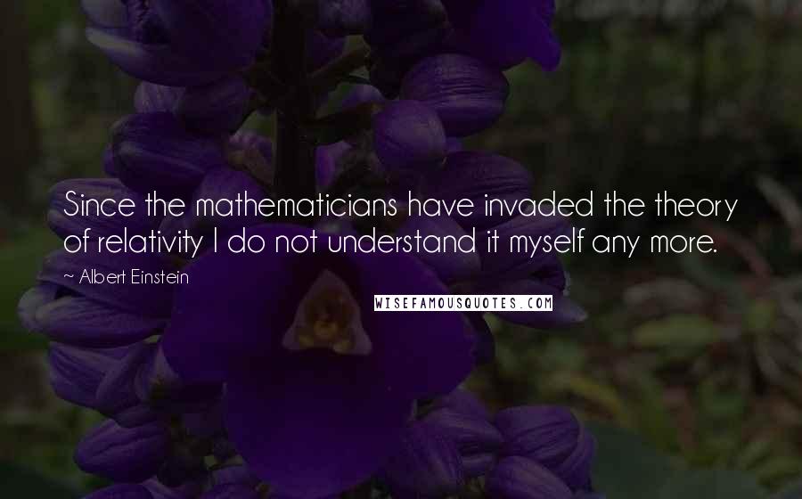 Albert Einstein Quotes: Since the mathematicians have invaded the theory of relativity I do not understand it myself any more.