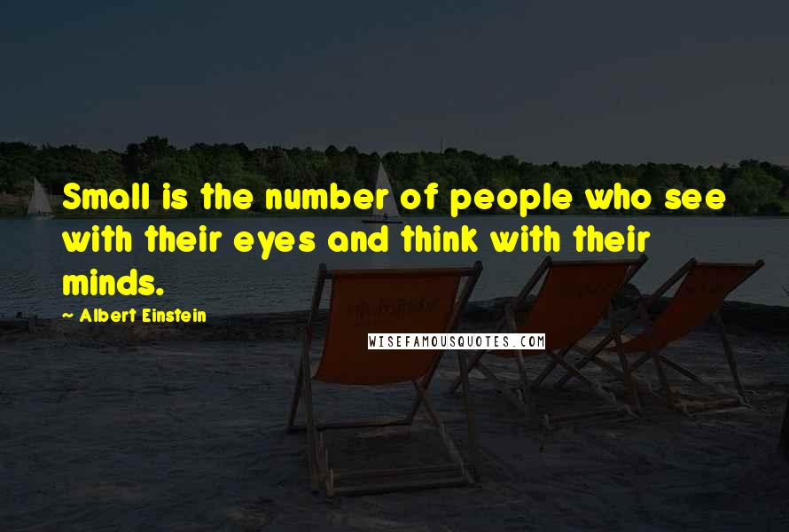 Albert Einstein Quotes: Small is the number of people who see with their eyes and think with their minds.