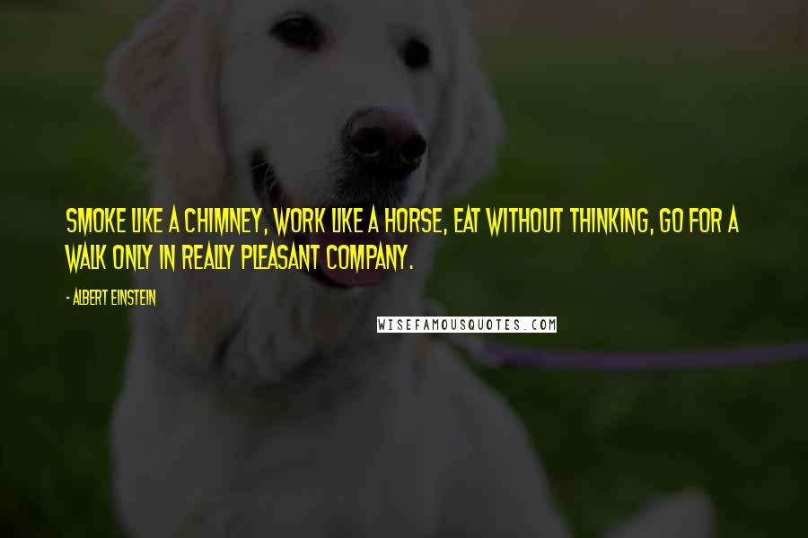 Albert Einstein Quotes: Smoke like a chimney, work like a horse, eat without thinking, go for a walk only in really pleasant company.