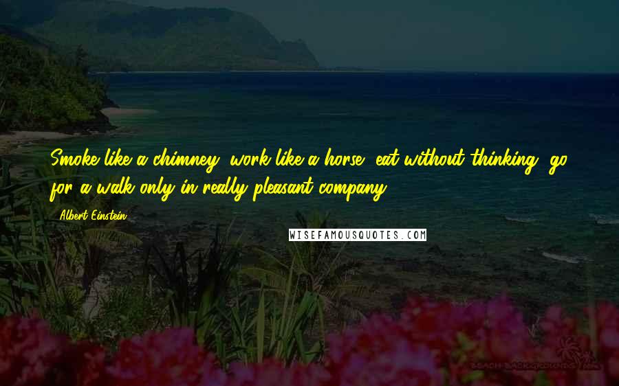 Albert Einstein Quotes: Smoke like a chimney, work like a horse, eat without thinking, go for a walk only in really pleasant company.