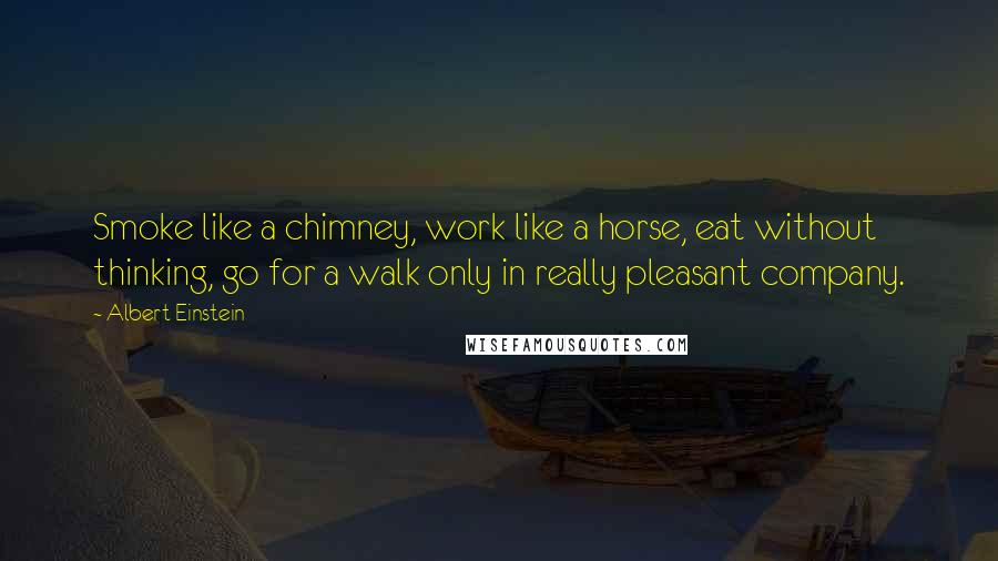 Albert Einstein Quotes: Smoke like a chimney, work like a horse, eat without thinking, go for a walk only in really pleasant company.