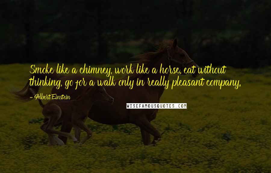 Albert Einstein Quotes: Smoke like a chimney, work like a horse, eat without thinking, go for a walk only in really pleasant company.