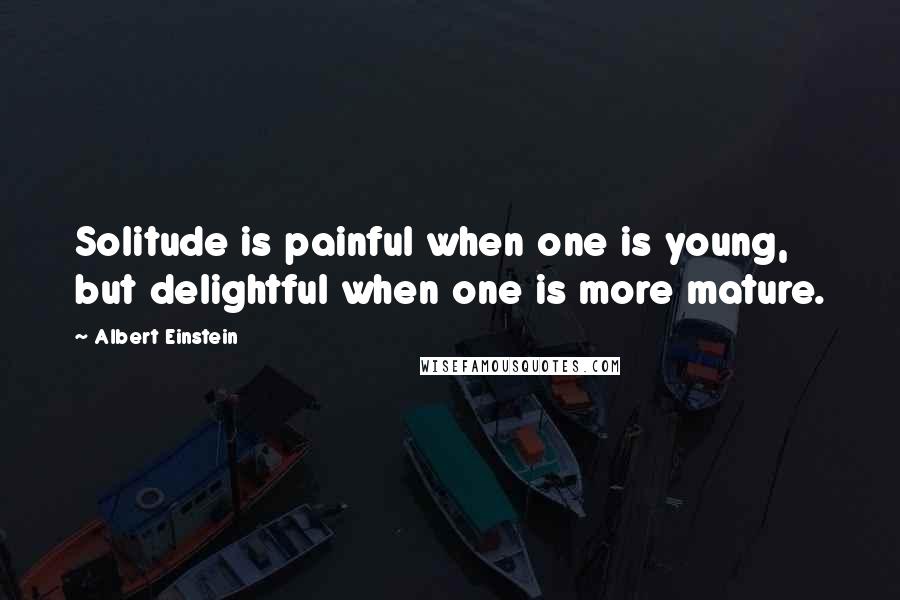 Albert Einstein Quotes: Solitude is painful when one is young, but delightful when one is more mature.
