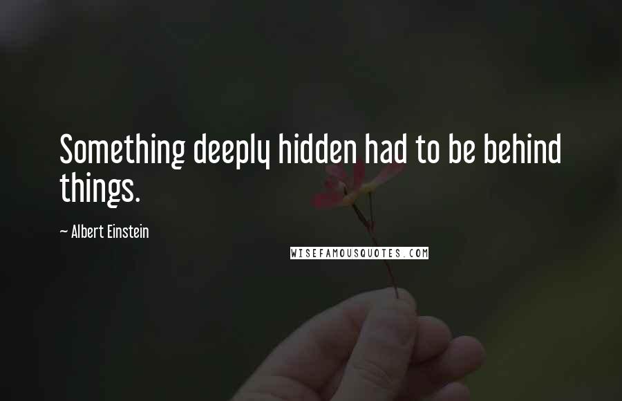 Albert Einstein Quotes: Something deeply hidden had to be behind things.