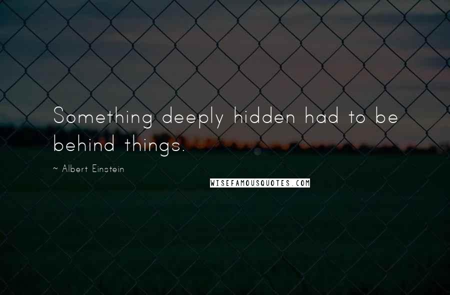 Albert Einstein Quotes: Something deeply hidden had to be behind things.