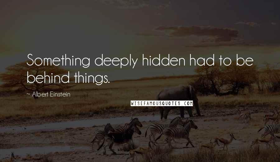 Albert Einstein Quotes: Something deeply hidden had to be behind things.