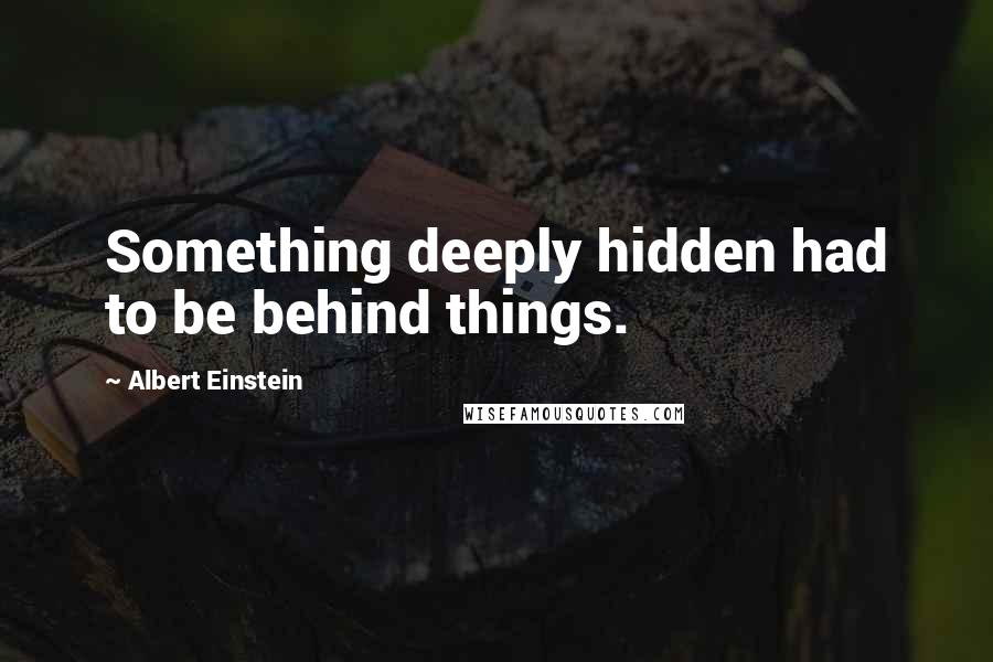 Albert Einstein Quotes: Something deeply hidden had to be behind things.