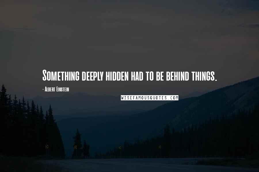 Albert Einstein Quotes: Something deeply hidden had to be behind things.