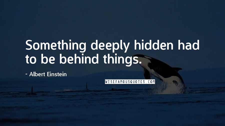 Albert Einstein Quotes: Something deeply hidden had to be behind things.