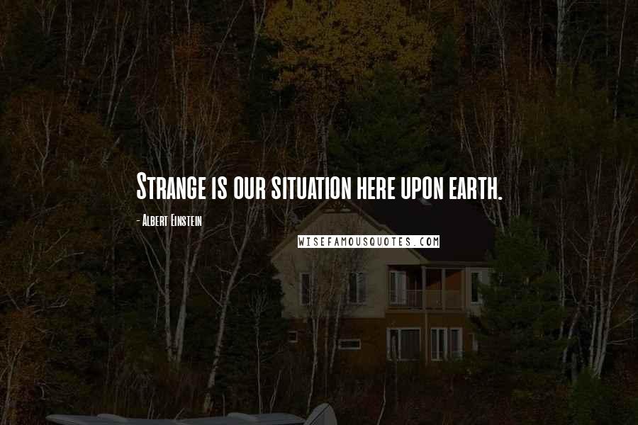 Albert Einstein Quotes: Strange is our situation here upon earth.