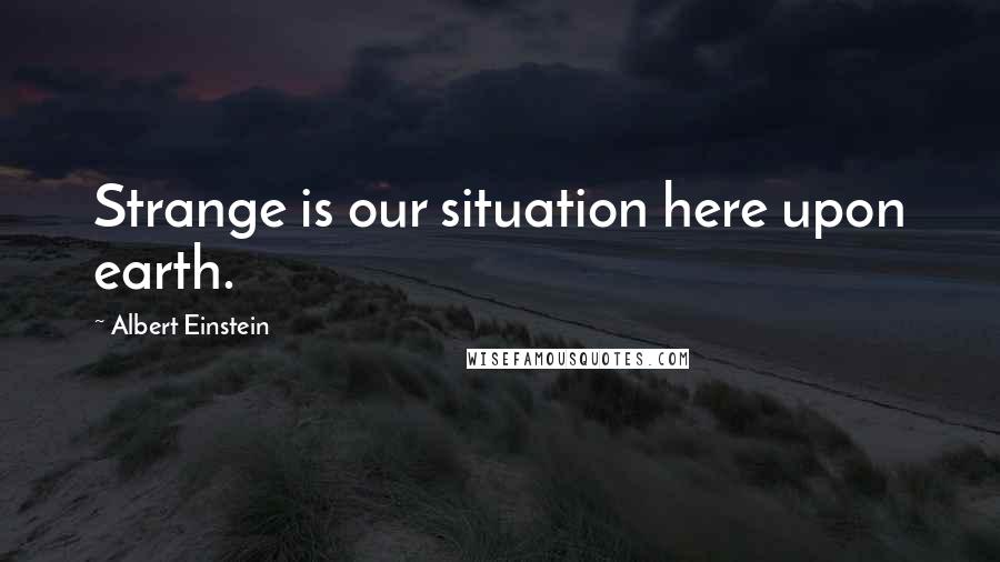 Albert Einstein Quotes: Strange is our situation here upon earth.