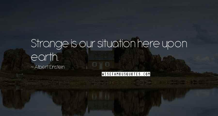 Albert Einstein Quotes: Strange is our situation here upon earth.