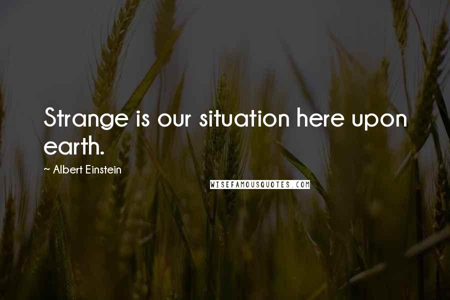 Albert Einstein Quotes: Strange is our situation here upon earth.
