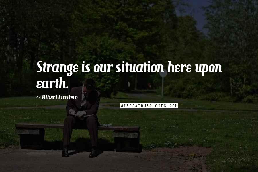 Albert Einstein Quotes: Strange is our situation here upon earth.