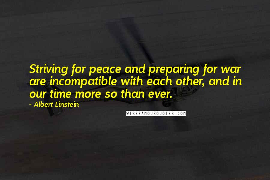 Albert Einstein Quotes: Striving for peace and preparing for war are incompatible with each other, and in our time more so than ever.