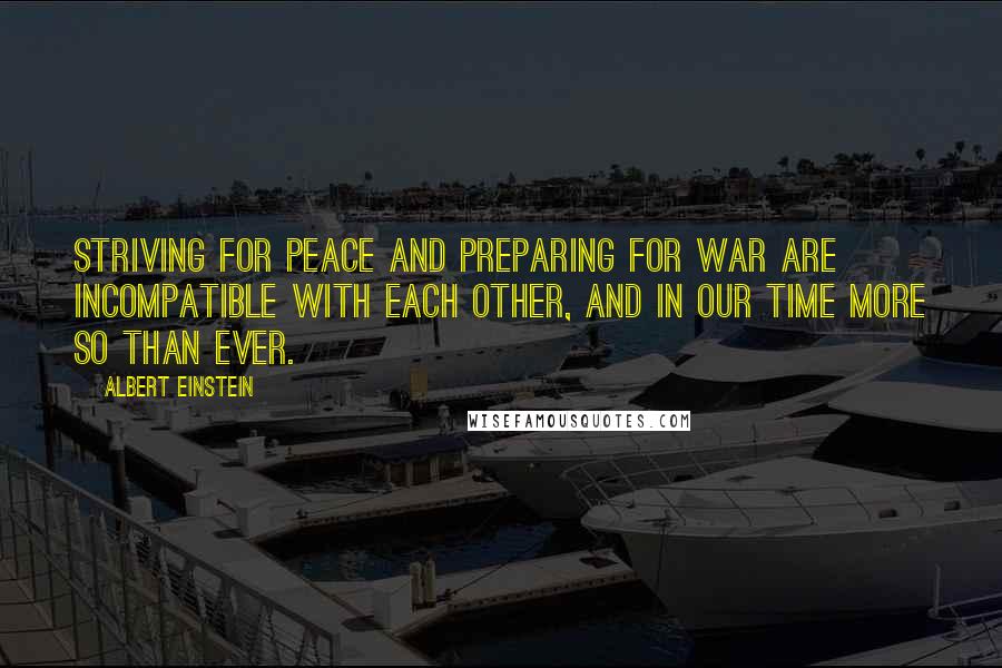 Albert Einstein Quotes: Striving for peace and preparing for war are incompatible with each other, and in our time more so than ever.