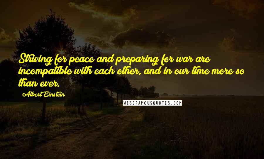 Albert Einstein Quotes: Striving for peace and preparing for war are incompatible with each other, and in our time more so than ever.