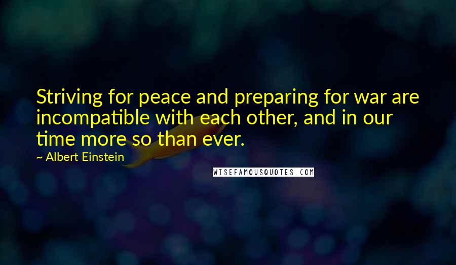 Albert Einstein Quotes: Striving for peace and preparing for war are incompatible with each other, and in our time more so than ever.