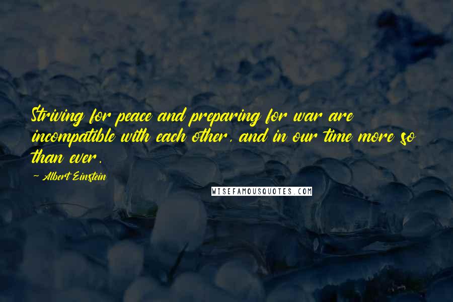 Albert Einstein Quotes: Striving for peace and preparing for war are incompatible with each other, and in our time more so than ever.