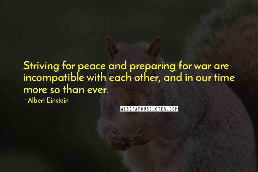 Albert Einstein Quotes: Striving for peace and preparing for war are incompatible with each other, and in our time more so than ever.