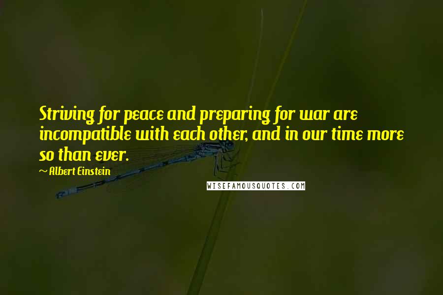 Albert Einstein Quotes: Striving for peace and preparing for war are incompatible with each other, and in our time more so than ever.