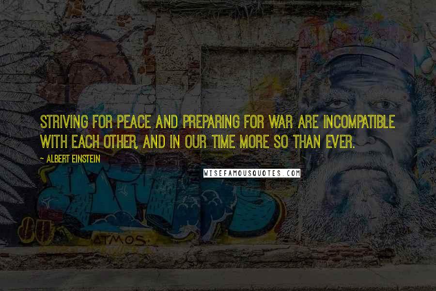 Albert Einstein Quotes: Striving for peace and preparing for war are incompatible with each other, and in our time more so than ever.