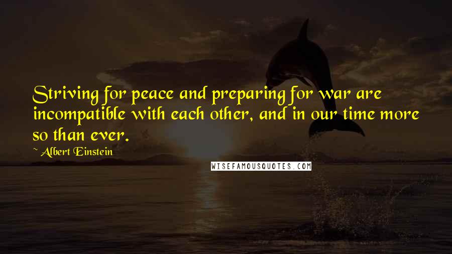Albert Einstein Quotes: Striving for peace and preparing for war are incompatible with each other, and in our time more so than ever.