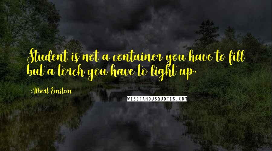 Albert Einstein Quotes: Student is not a container you have to fill but a torch you have to light up.