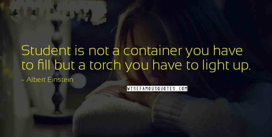 Albert Einstein Quotes: Student is not a container you have to fill but a torch you have to light up.