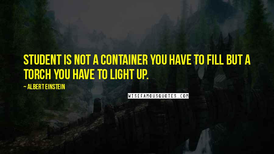 Albert Einstein Quotes: Student is not a container you have to fill but a torch you have to light up.