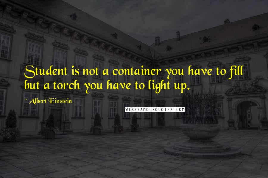 Albert Einstein Quotes: Student is not a container you have to fill but a torch you have to light up.