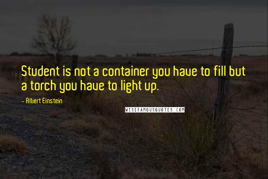 Albert Einstein Quotes: Student is not a container you have to fill but a torch you have to light up.