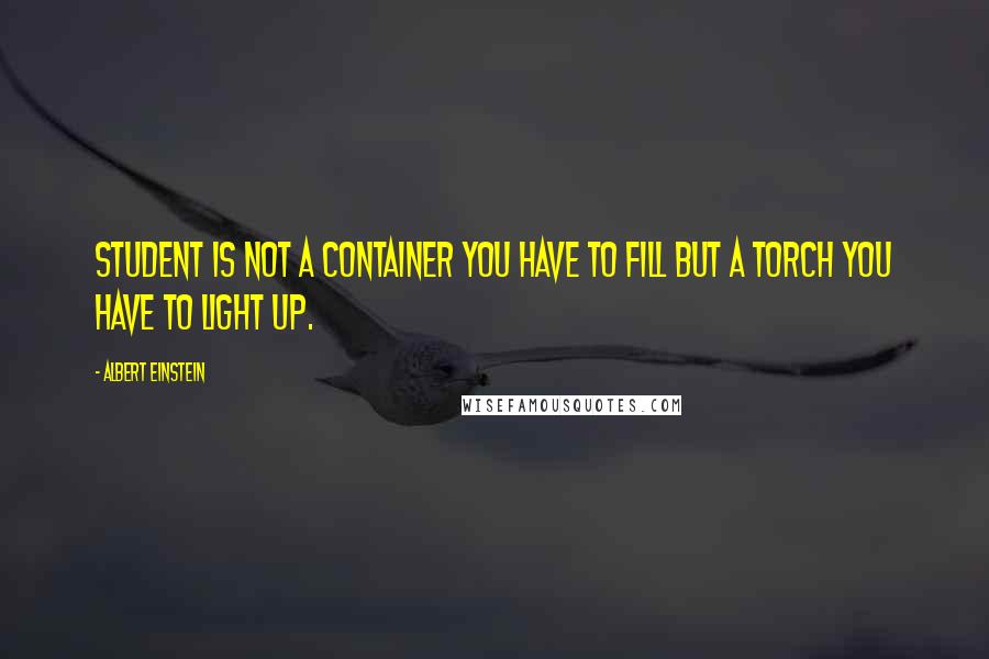 Albert Einstein Quotes: Student is not a container you have to fill but a torch you have to light up.