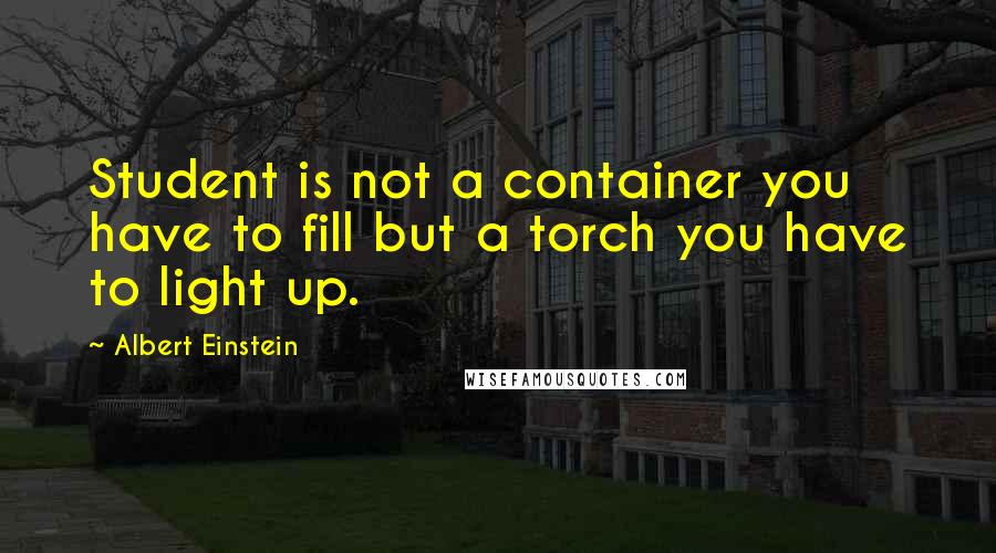 Albert Einstein Quotes: Student is not a container you have to fill but a torch you have to light up.