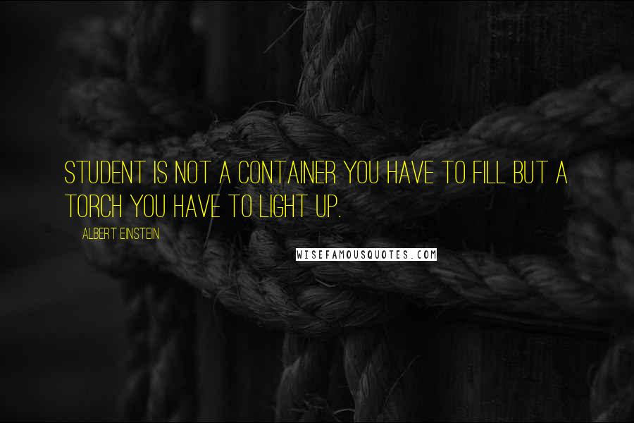 Albert Einstein Quotes: Student is not a container you have to fill but a torch you have to light up.