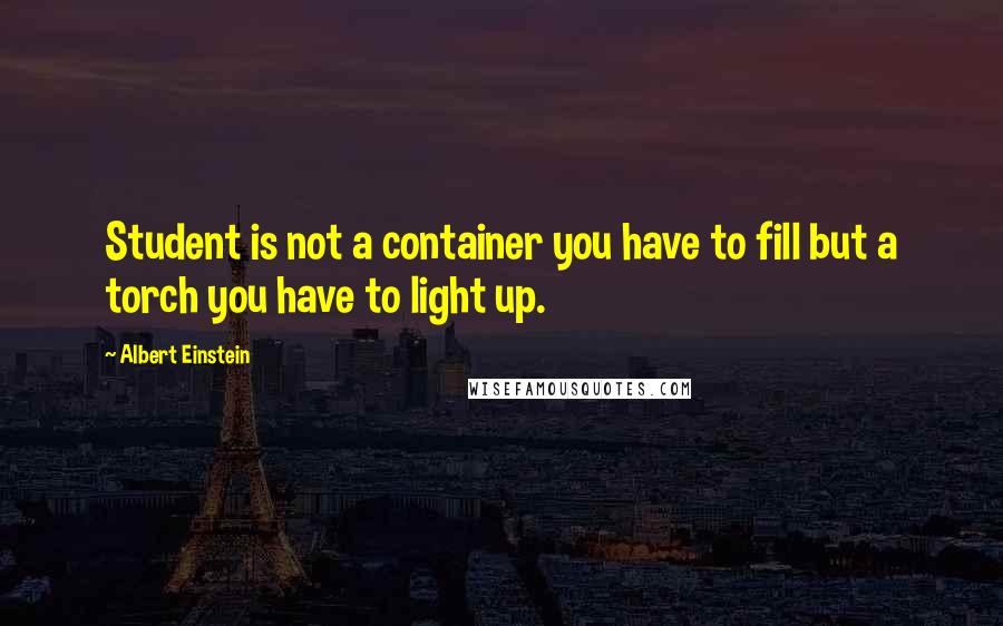 Albert Einstein Quotes: Student is not a container you have to fill but a torch you have to light up.