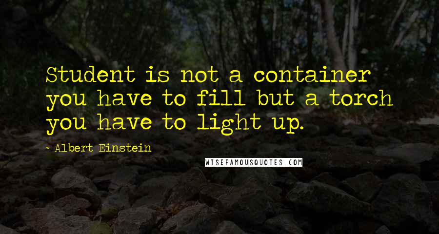 Albert Einstein Quotes: Student is not a container you have to fill but a torch you have to light up.