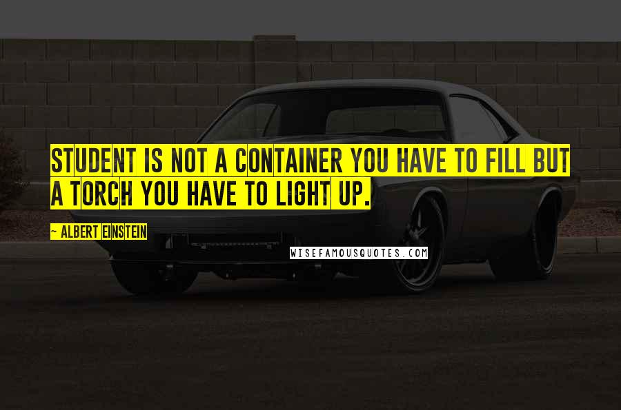 Albert Einstein Quotes: Student is not a container you have to fill but a torch you have to light up.