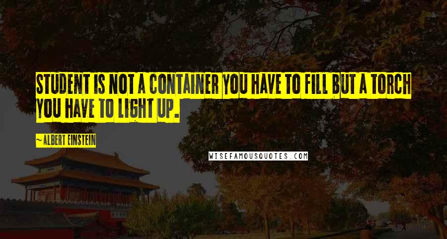 Albert Einstein Quotes: Student is not a container you have to fill but a torch you have to light up.