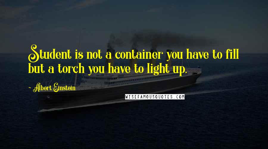 Albert Einstein Quotes: Student is not a container you have to fill but a torch you have to light up.