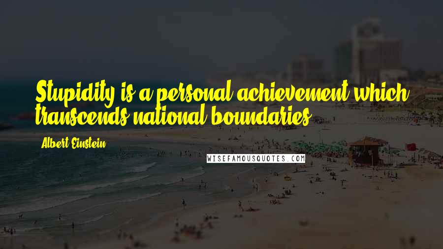 Albert Einstein Quotes: Stupidity is a personal achievement which transcends national boundaries.