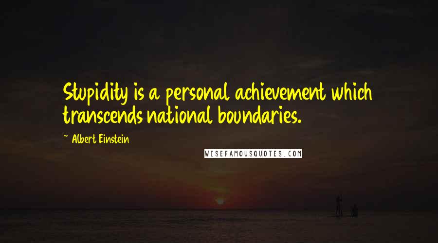 Albert Einstein Quotes: Stupidity is a personal achievement which transcends national boundaries.